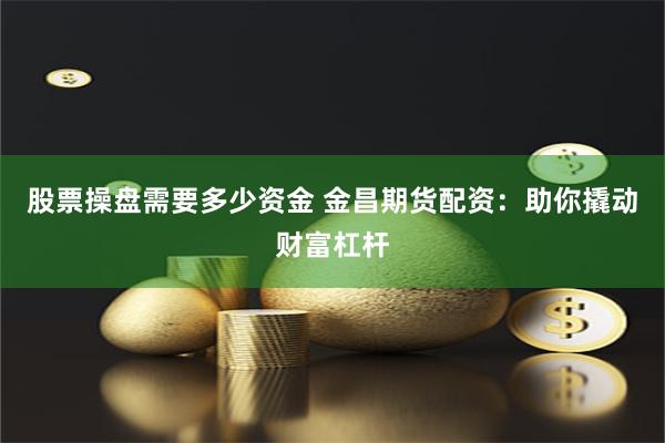 股票操盘需要多少资金 金昌期货配资：助你撬动财富杠杆
