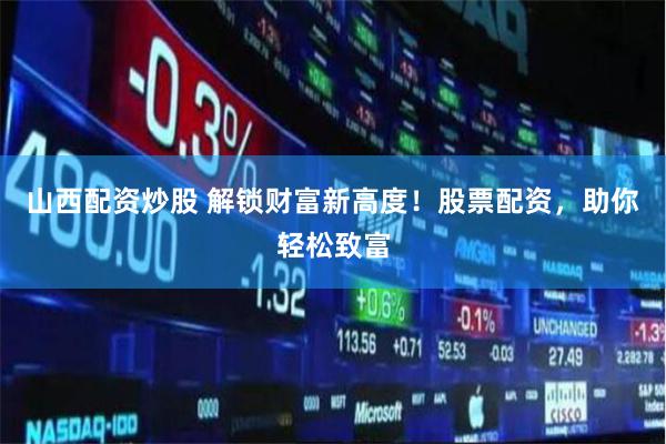 山西配资炒股 解锁财富新高度！股票配资，助你轻松致富