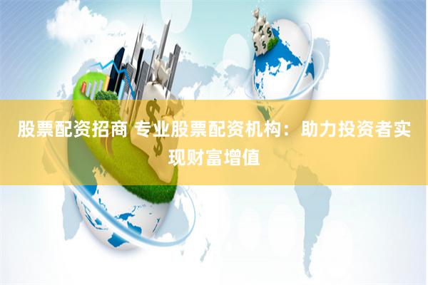 股票配资招商 专业股票配资机构:助力投资者实现财富增值