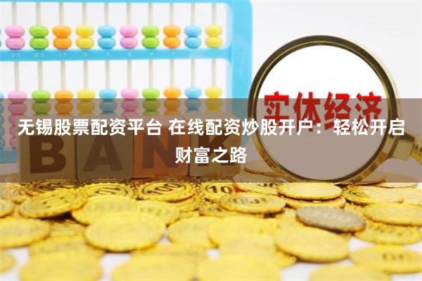 无锡股票配资平台 在线配资炒股开户:轻松开启财富之路