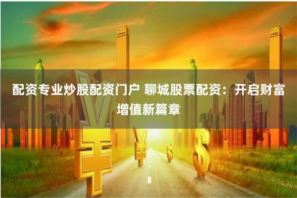 配资专业炒股配资门户 聊城股票配资:开启财富增值新篇章