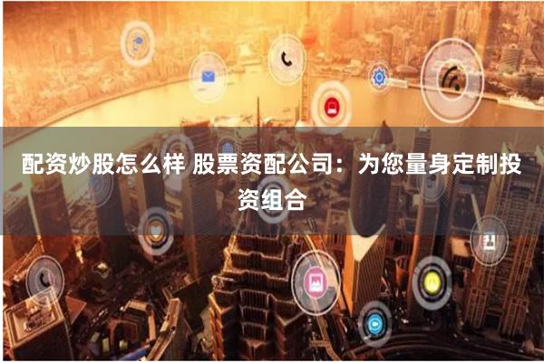 配资炒股怎么样 股票资配公司：为您量身定制投资组合