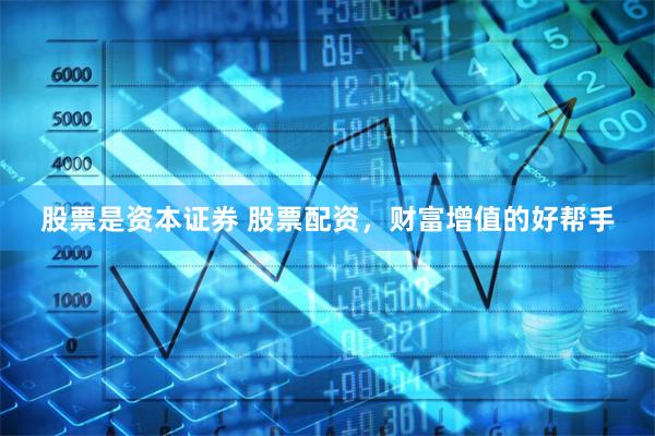 股票是资本证券 股票配资,财富增值的好帮手