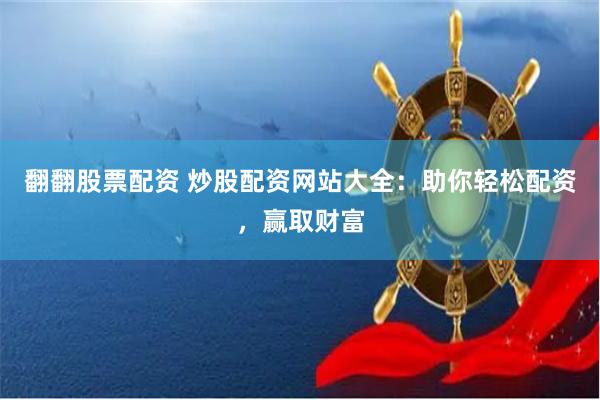 翻翻股票配资 炒股配资网站大全:助你轻松配资,赢取财富