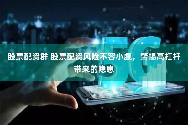 股票配资群 股票配资风险不容小觑,警惕高杠杆带来的隐患