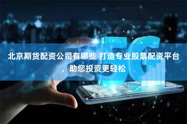 北京期货配资公司有哪些 打造专业股票配资平台,助您投资更轻松