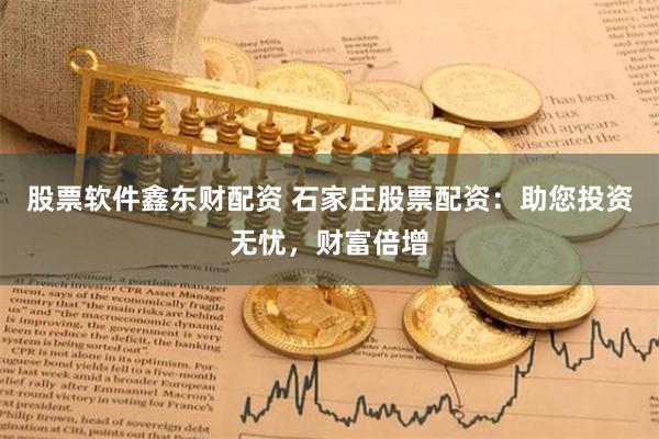 股票软件鑫东财配资 石家庄股票配资:助您投资无忧,财富倍增