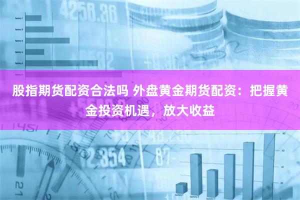 股指期货配资合法吗 外盘黄金期货配资：把握黄金投资机遇，放大收益