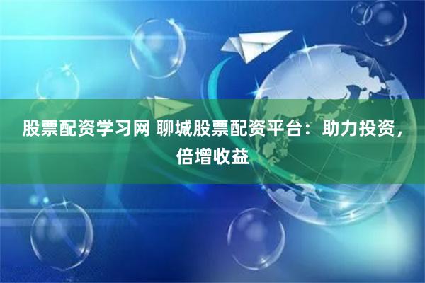 股票配资学习网 聊城股票配资平台:助力投资,倍增收益