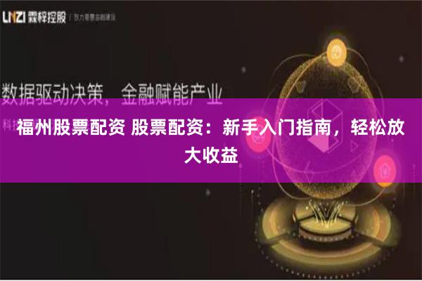 福州股票配资 股票配资:新手入门指南,轻松放大收益