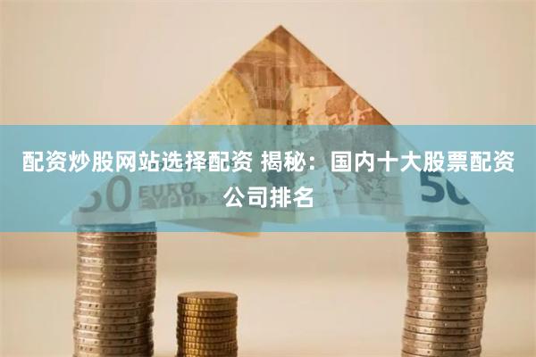 配资炒股网站选择配资 揭秘:国内十大股票配资公司排名