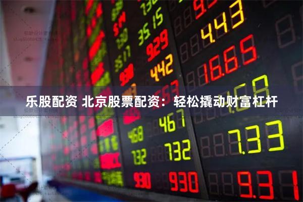乐股配资 北京股票配资:轻松撬动财富杠杆