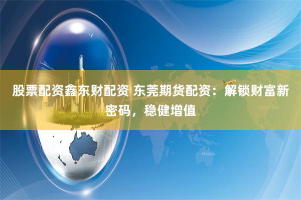 股票配资鑫东财配资 东莞期货配资:解锁财富新密码,稳健增值