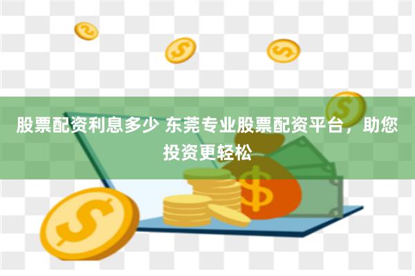 股票配资利息多少 东莞专业股票配资平台,助您投资更轻松
