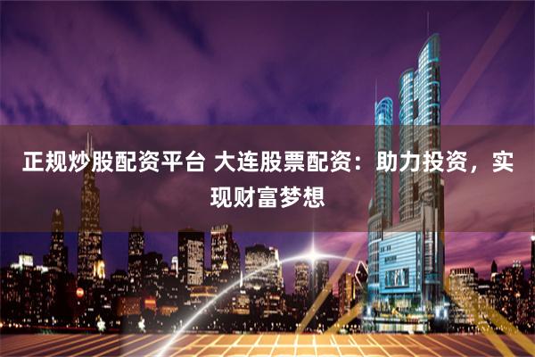 正规炒股配资平台 大连股票配资:助力投资,实现财富梦想