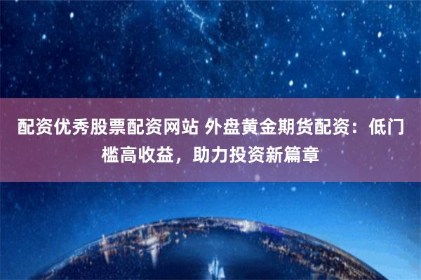 配资优秀股票配资网站 外盘黄金期货配资:低门槛高收益,助力投资新篇章