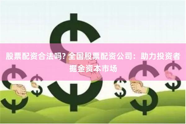 股票配资合法吗? 全国股票配资公司:助力投资者掘金资本市场