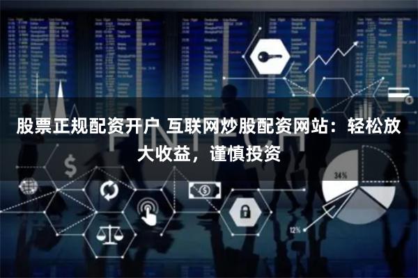 股票正规配资开户 互联网炒股配资网站：轻松放大收益，谨慎投资