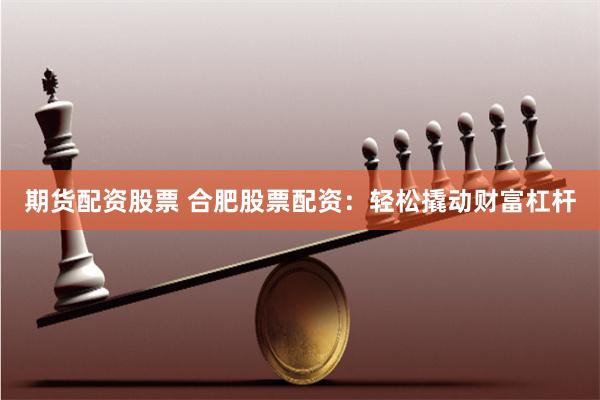 期货配资股票 合肥股票配资:轻松撬动财富杠杆