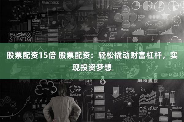 股票配资15倍 股票配资:轻松撬动财富杠杆,实现投资梦想