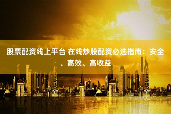 股票配资线上平台 在线炒股配资必选指南：安全、高效、高收益