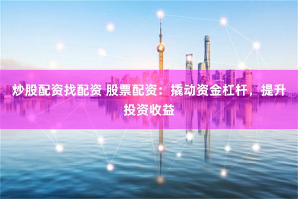 炒股配资找配资 股票配资：撬动资金杠杆，提升投资收益