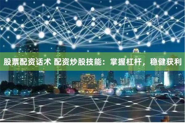 股票配资话术 配资炒股技能:掌握杠杆,稳健获利