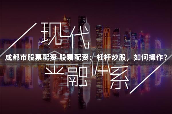 成都市股票配资 股票配资：杠杆炒股，如何操作？