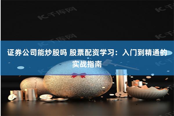 证券公司能炒股吗 股票配资学习：入门到精通的实战指南