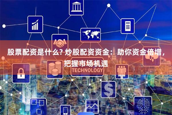股票配资是什么? 炒股配资资金:助你资金倍增,把握市场机遇