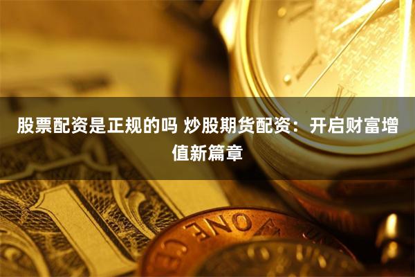 股票配资是正规的吗 炒股期货配资:开启财富增值新篇章