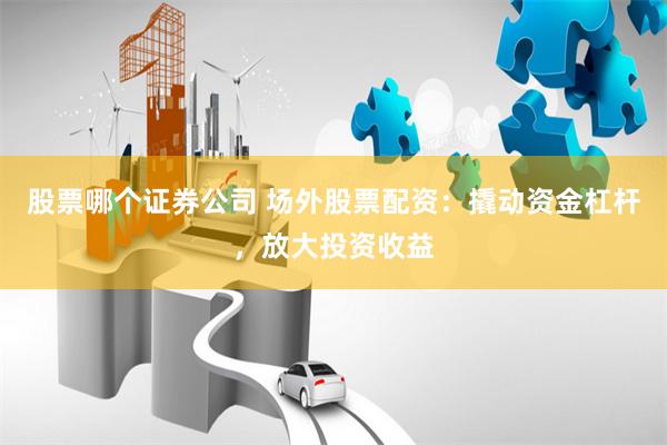 股票哪个证券公司 场外股票配资:撬动资金杠杆,放大投资收益