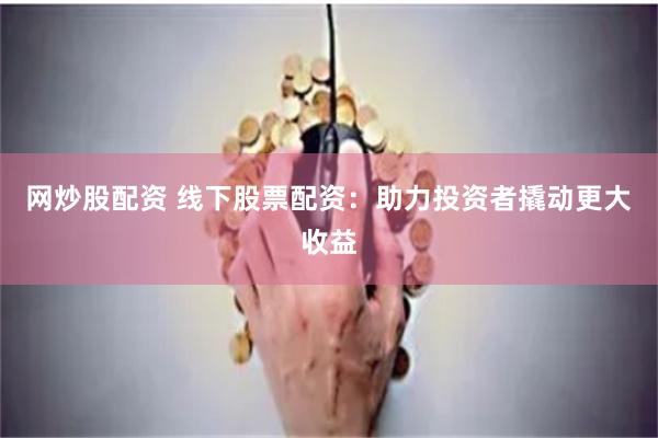 网炒股配资 线下股票配资:助力投资者撬动更大收益