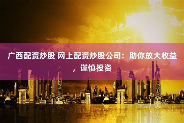 广西配资炒股 网上配资炒股公司:助你放大收益,谨慎投资