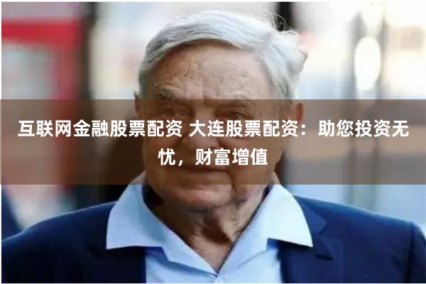 互联网金融股票配资 大连股票配资:助您投资无忧,财富增值