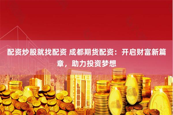 配资炒股就找配资 成都期货配资:开启财富新篇章,助力投资梦想