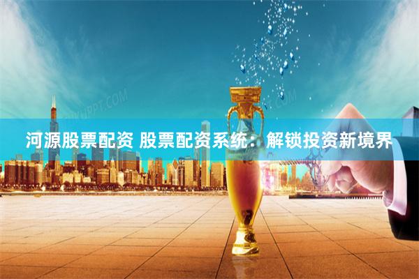 河源股票配资 股票配资系统:解锁投资新境界