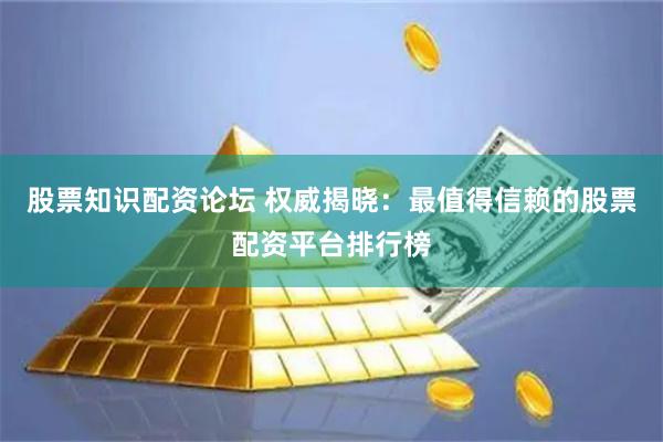 股票知识配资论坛 权威揭晓:最值得信赖的股票配资平台排行榜