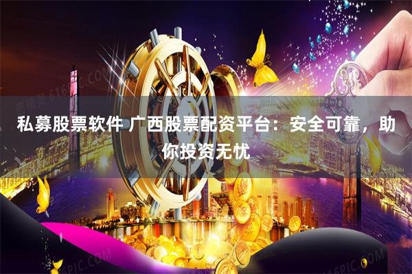 私募股票软件 广西股票配资平台:安全可靠,助你投资无忧