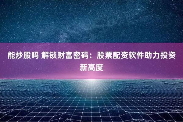 能炒股吗 解锁财富密码:股票配资软件助力投资新高度
