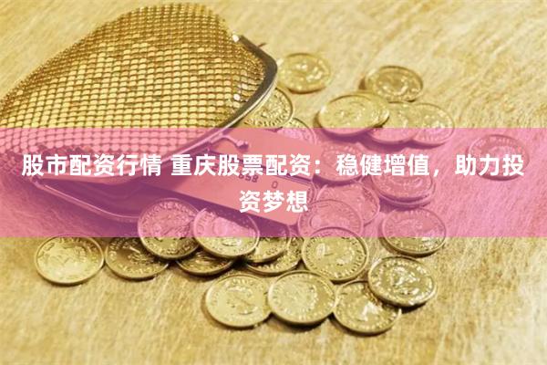 股市配资行情 重庆股票配资:稳健增值,助力投资梦想