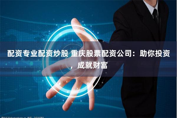 配资专业配资炒股 重庆股票配资公司:助你投资,成就财富