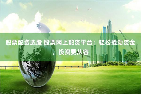 股票配资选股 股票网上配资平台:轻松撬动资金,投资更从容
