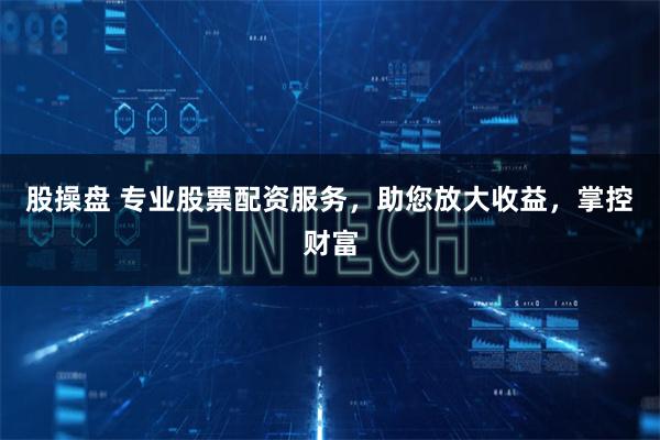 股操盘 专业股票配资服务,助您放大收益,掌控财富