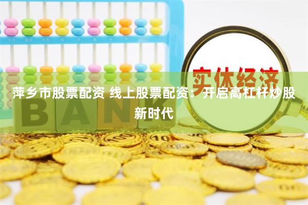 萍乡市股票配资 线上股票配资:开启高杠杆炒股新时代