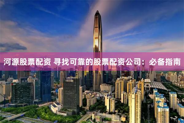 河源股票配资 寻找可靠的股票配资公司:必备指南