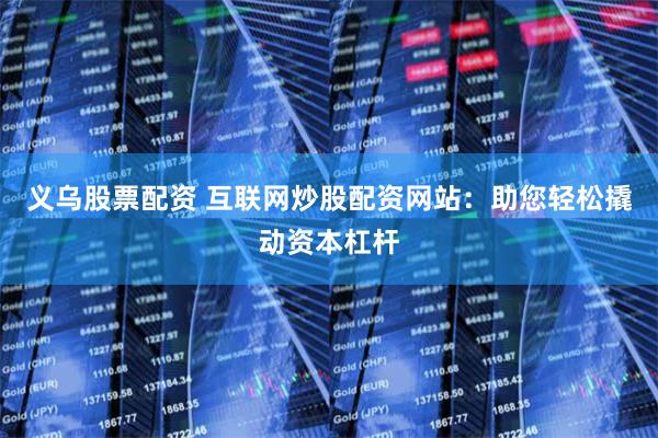 义乌股票配资 互联网炒股配资网站:助您轻松撬动资本杠杆