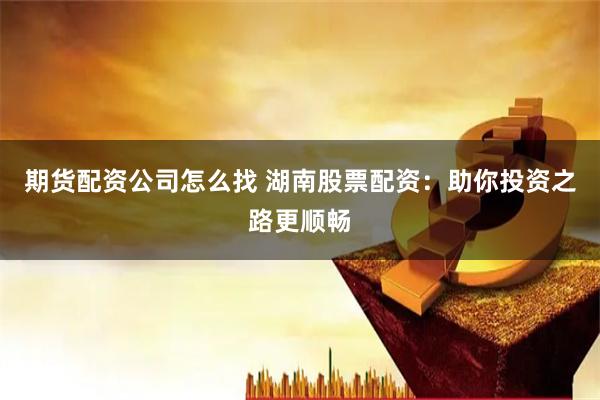 期货配资公司怎么找 湖南股票配资:助你投资之路更顺畅