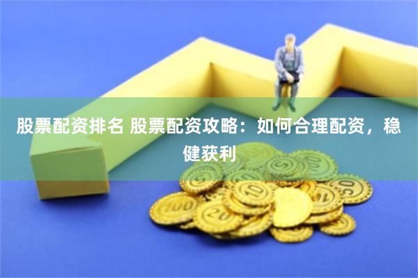 股票配资排名 股票配资攻略:如何合理配资,稳健获利