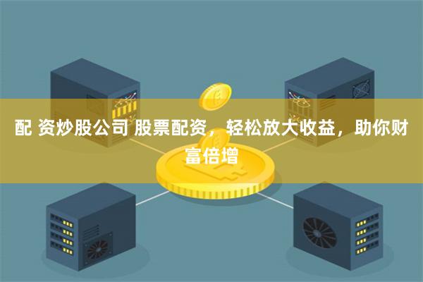 配 资炒股公司 股票配资,轻松放大收益,助你财富倍增